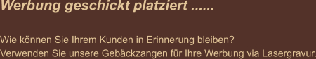 Werbung geschickt platziert ......  Wie können Sie Ihrem Kunden in Erinnerung bleiben? Verwenden Sie unsere Gebäckzangen für Ihre Werbung via Lasergravur.